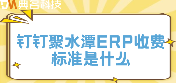 钉钉ERP系统定制开发:钉钉聚水潭ERP收费标准是什么