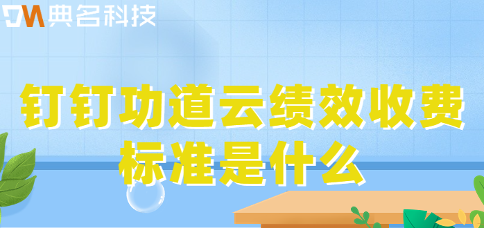 钉钉功道云绩效：钉钉功道云绩效收费标准是什么