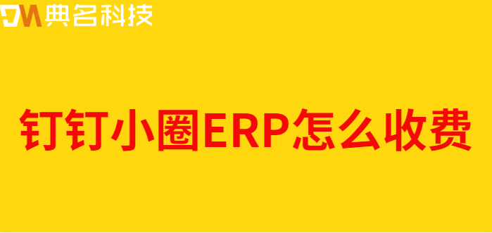 钉钉和erp对接:钉钉小圈ERP怎么收费