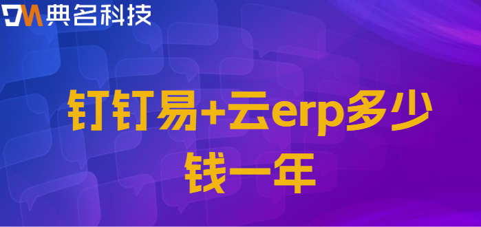 钉钉易+云erp:钉钉易+云erp多少钱一年