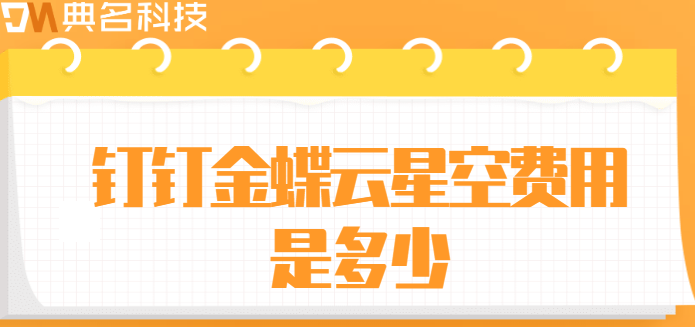 金蝶云星空和钉钉的对接:钉钉金蝶云星空费用是多少