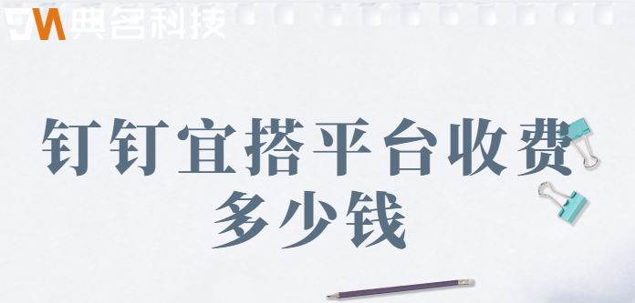 宜搭钉钉收费：钉钉宜搭平台收费多少钱