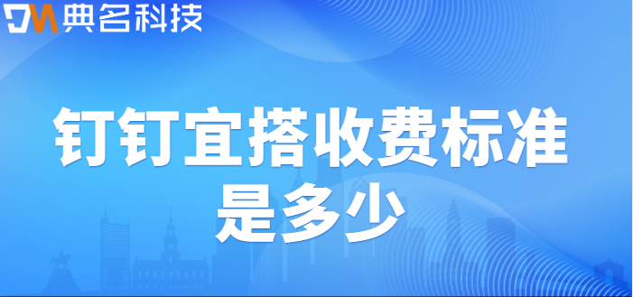 钉钉2.0宜搭收费：钉钉宜搭收费标准是多少