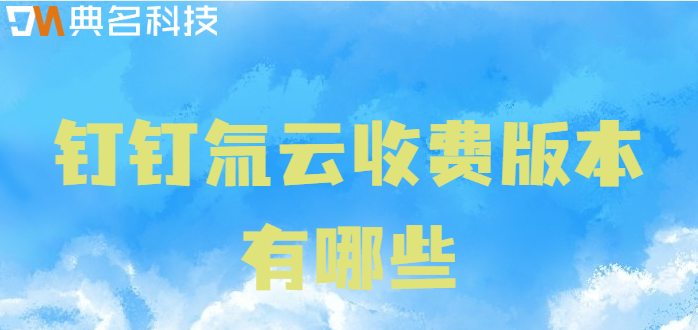 钉钉氚云收费：钉钉氚云收费版本有哪些