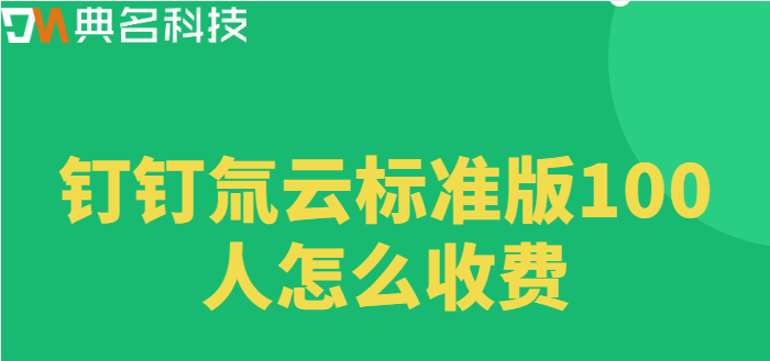 钉钉氚云标准版收费：钉钉氚云标准版100人怎么收费