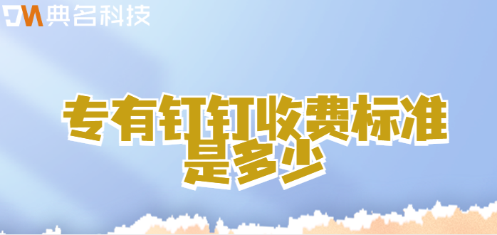 钉钉专有版收费:专有钉钉收费标准是多少