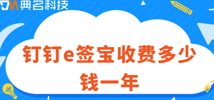 钉钉e签宝按照使用流量收费:钉钉e签宝收费多少钱一年