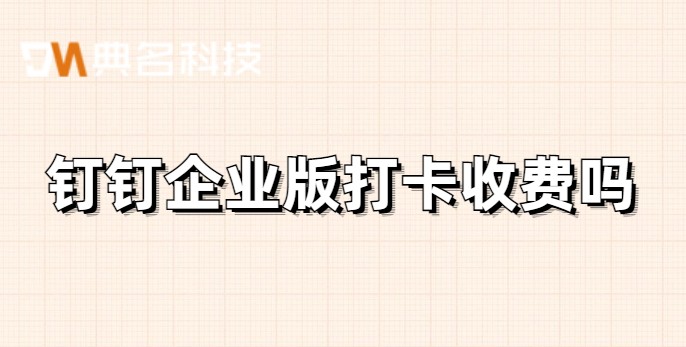 钉钉企业版打卡收费吗