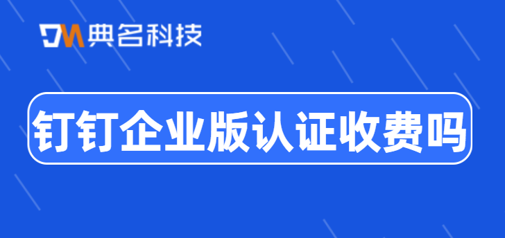 钉钉企业版认证收费吗