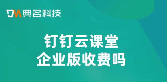 钉钉云课堂企业版收费吗