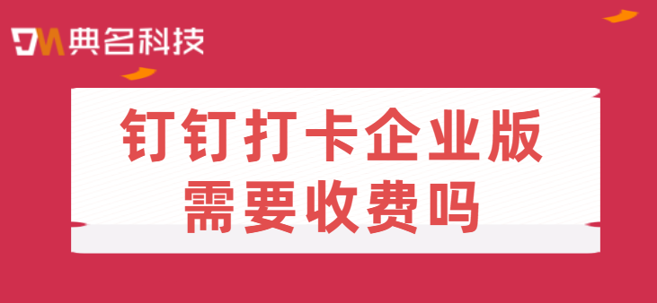 钉钉打卡企业版需要收费吗
