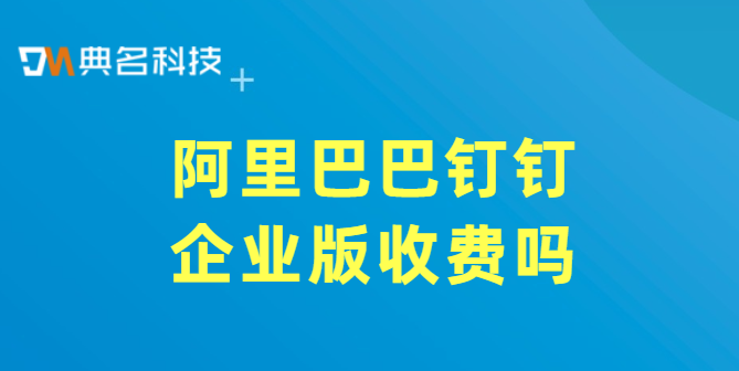 阿里巴巴钉钉企业版收费吗