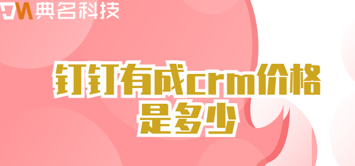 有成CRM收费:钉钉有成crm价格是多少