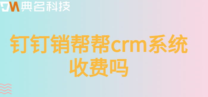 钉钉销帮帮crm系统收费吗