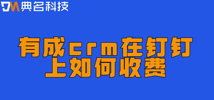 有成crm在钉钉上如何收费