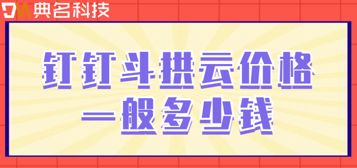斗栱云科技:钉钉斗拱云价格一般多少钱