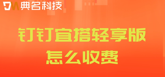 钉钉低代码平台官网:钉钉宜搭轻享版怎么收费
