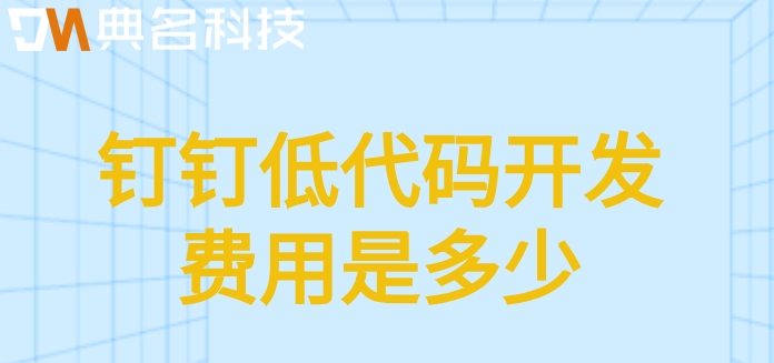 钉钉低代码开发:钉钉低代码开发费用是多少