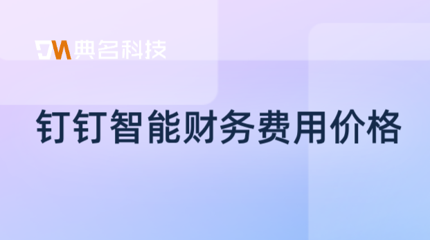 企业财务管理软件有哪些?钉钉智能财务费用价格