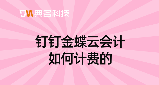 常见的企业财务管理软件:钉钉金蝶云会计如何计费的