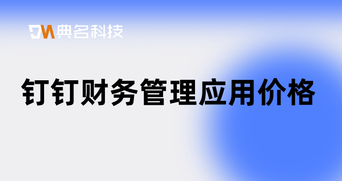 钉钉财务管理应用价格:企业财务管理软件哪个好