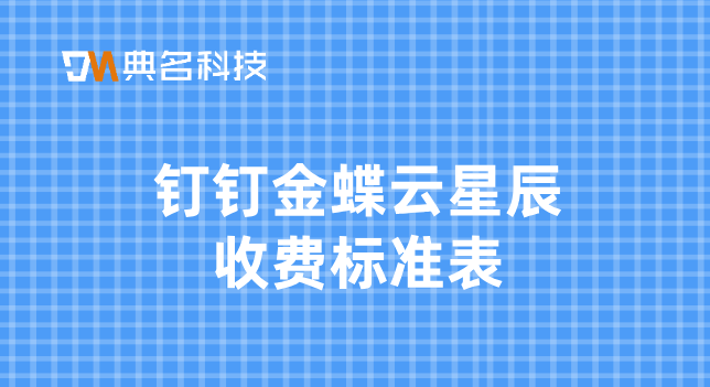企业财务管理软件定制费用:钉钉金蝶云星辰收费标准表