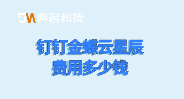 专业的小型企业财务管理软件:钉钉金蝶云星辰费用多少钱