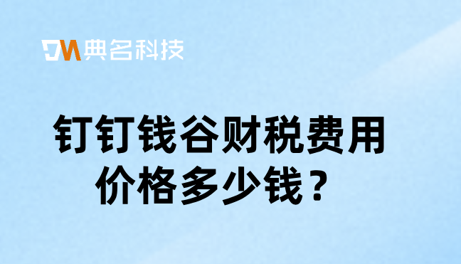 中小型企业财务管理软件：钉钉钱谷财税费用价格多少钱