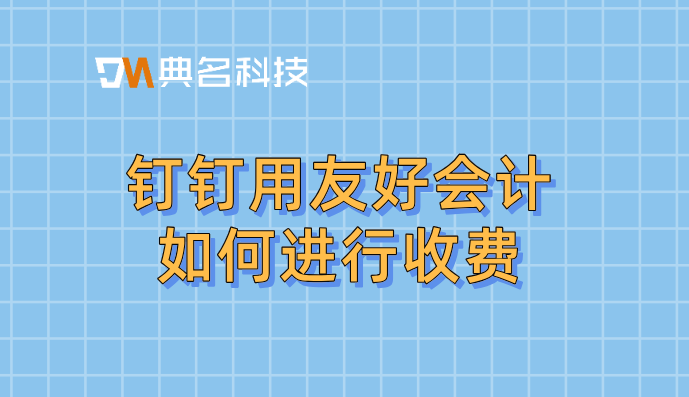 中小企业财务管理软件：钉钉用友好会计如何进行收费