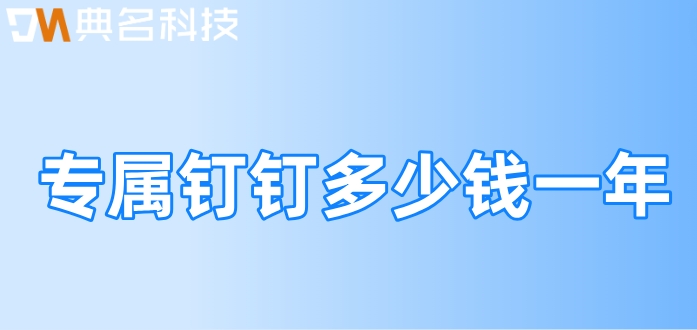 定制专属钉：专属钉钉多少钱一年