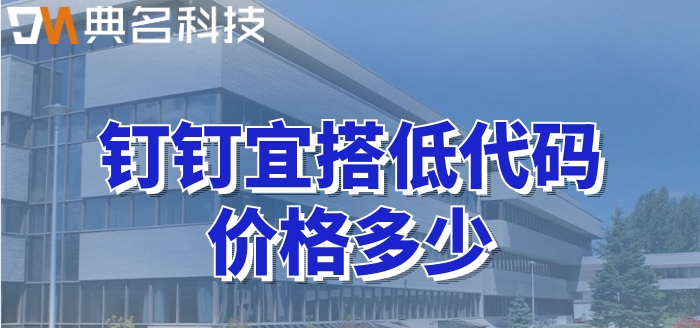 商业低代码平台:钉钉宜搭低代码价格多少