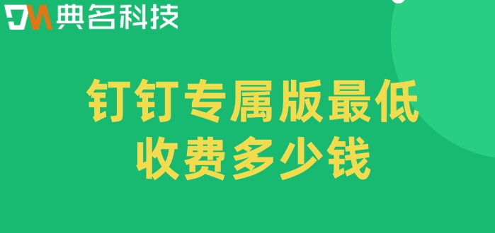 钉钉专属版报价:钉钉专属版最低收费多少钱