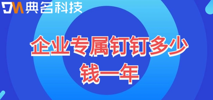 企业专属钉钉多少钱一年?专属钉钉一年费用