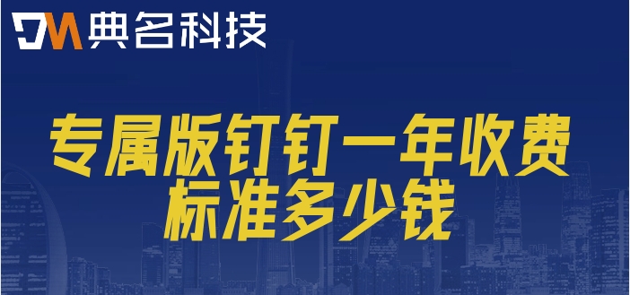 钉钉专属版 费用:专属版钉钉一年收费标准多少钱