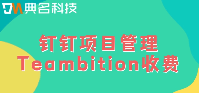 软件项目管理工具有哪些?钉钉项目管理Teambition收费