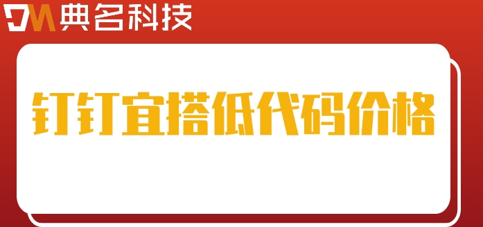 主流低代码:钉钉宜搭低代码价格