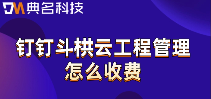 智能工程项目管理系统:钉钉斗栱云工程管理怎么收费