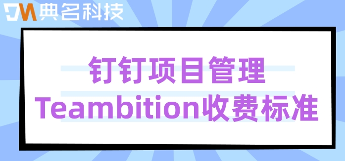 软件 项目管理工具:钉钉项目管理Teambition收费标准