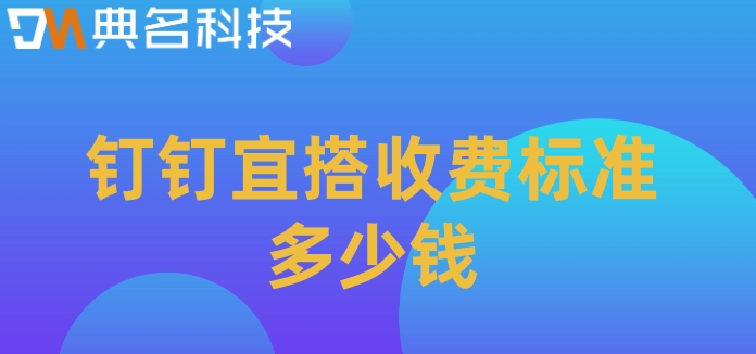 主流的低代码平台:钉钉宜搭收费标准多少钱