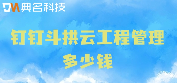 智慧项目工程管理系统:钉钉斗拱云工程管理多少钱