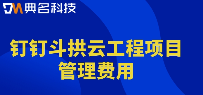 智慧工程管理平台系统:钉钉斗拱云工程项目管理费用
