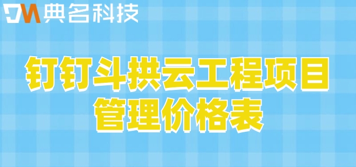 有哪些项目管理的软件？钉钉斗拱云工程项目管理价格表