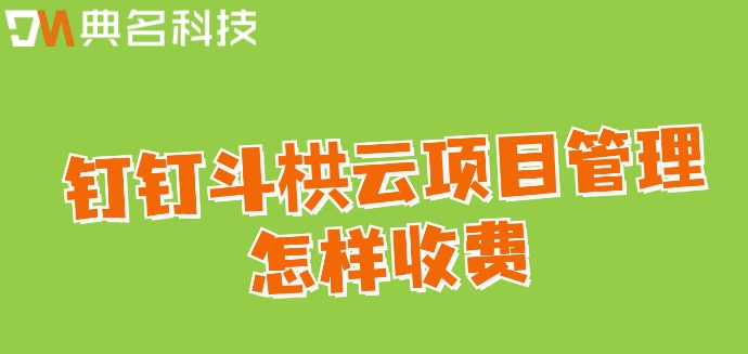 小型工程项目管理软件:钉钉斗栱云项目管理怎样收费