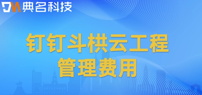 信息系统工程项目管理:钉钉斗栱云工程管理费用