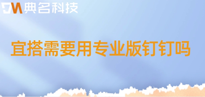 宜搭 需要用专业版钉钉吗?钉钉宜搭收费价格