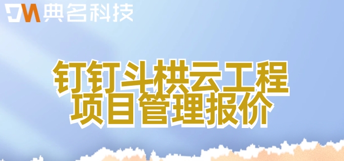 项目员工管理软件:钉钉斗栱云工程项目管理报价