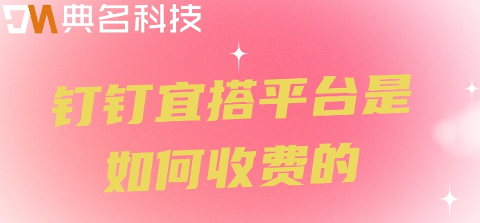无代码开发平台推荐：钉钉宜搭平台是如何收费的