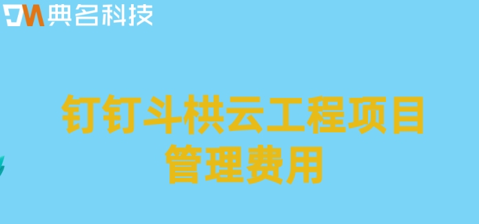 项目进度软件管理工具:钉钉斗栱云工程项目管理费用