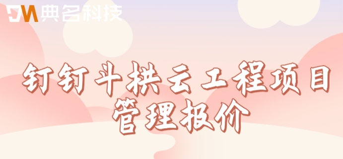 项目计划管理系统:钉钉斗拱云工程项目管理报价