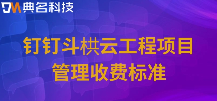 项目管理与协作工具:钉钉斗栱云工程项目管理收费标准